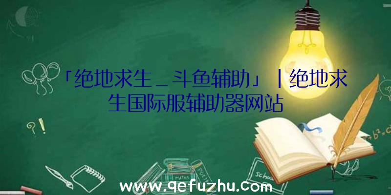 「绝地求生_斗鱼辅助」|绝地求生国际服辅助器网站